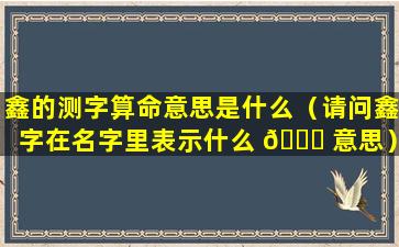 鑫的测字算命意思是什么（请问鑫字在名字里表示什么 🐛 意思）